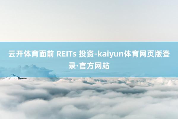 云开体育面前 REITs 投资-kaiyun体育网页版登录·官方网站