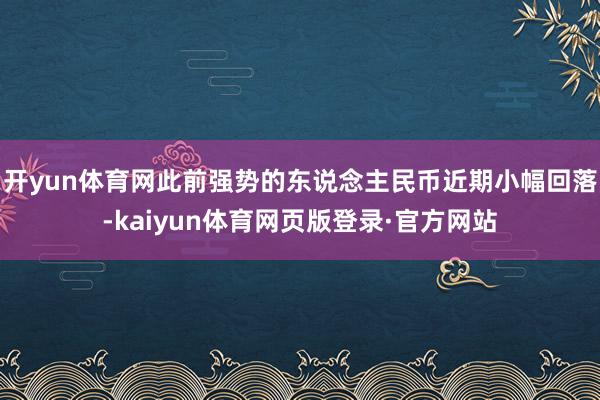 开yun体育网此前强势的东说念主民币近期小幅回落-kaiyun体育网页版登录·官方网站