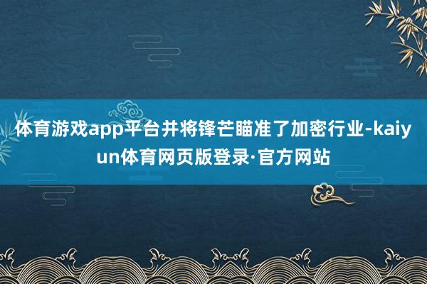 体育游戏app平台并将锋芒瞄准了加密行业-kaiyun体育网页版登录·官方网站
