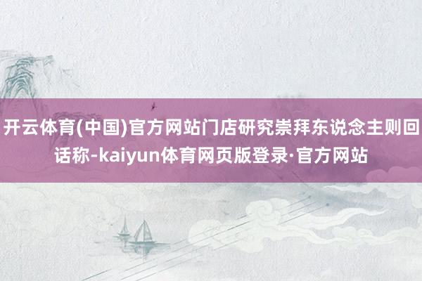 开云体育(中国)官方网站门店研究崇拜东说念主则回话称-kaiyun体育网页版登录·官方网站