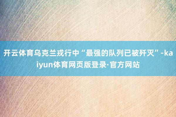 开云体育乌克兰戎行中“最强的队列已被歼灭”-kaiyun体育网页版登录·官方网站
