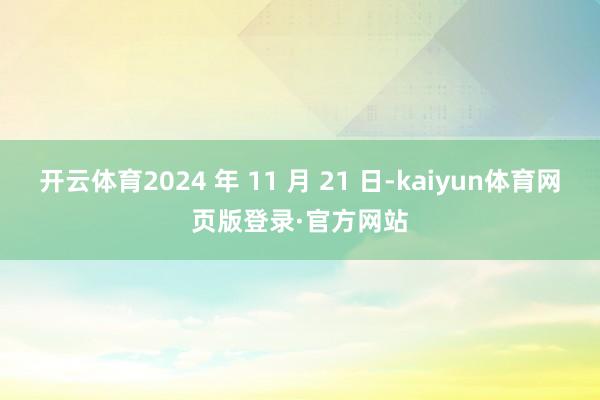 开云体育2024 年 11 月 21 日-kaiyun体育网页版登录·官方网站