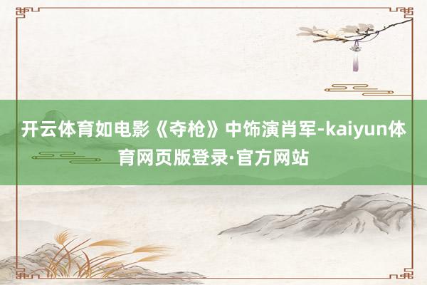 开云体育如电影《夺枪》中饰演肖军-kaiyun体育网页版登录·官方网站