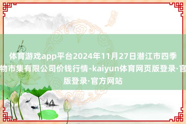 体育游戏app平台2024年11月27日潜江市四季友农产物市集有限公司价钱行情-kaiyun体育网页版登录·官方网站
