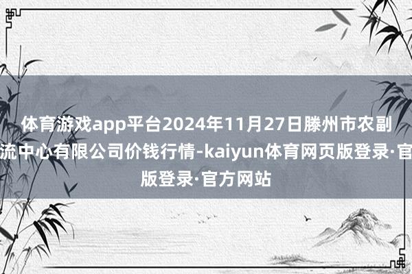 体育游戏app平台2024年11月27日滕州市农副家具物流中心有限公司价钱行情-kaiyun体育网页版登录·官方网站