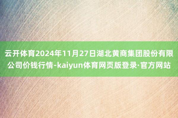 云开体育2024年11月27日湖北黄商集团股份有限公司价钱行情-kaiyun体育网页版登录·官方网站