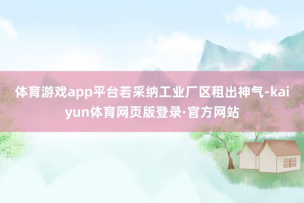 体育游戏app平台 若采纳工业厂区租出神气-kaiyun体育网页版登录·官方网站