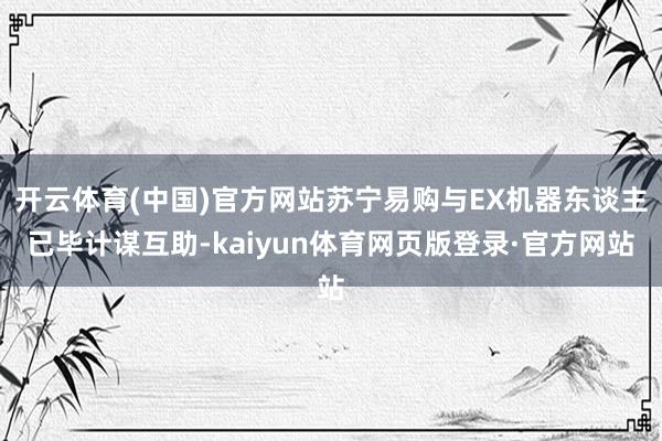 开云体育(中国)官方网站苏宁易购与EX机器东谈主已毕计谋互助-kaiyun体育网页版登录·官方网站