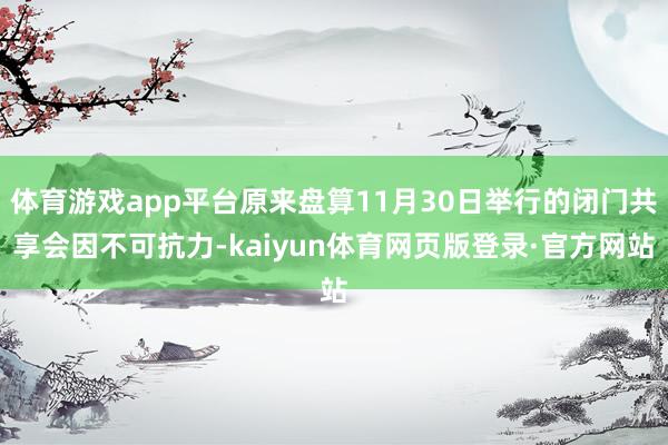 体育游戏app平台原来盘算11月30日举行的闭门共享会因不可抗力-kaiyun体育网页版登录·官方网站
