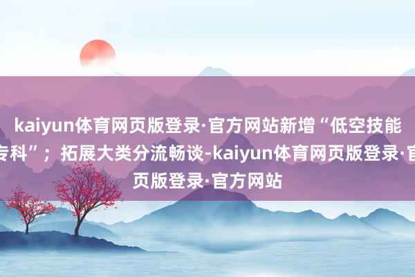 kaiyun体育网页版登录·官方网站新增“低空技能与工程专科”；拓展大类分流畅谈-kaiyun体育网页版登录·官方网站