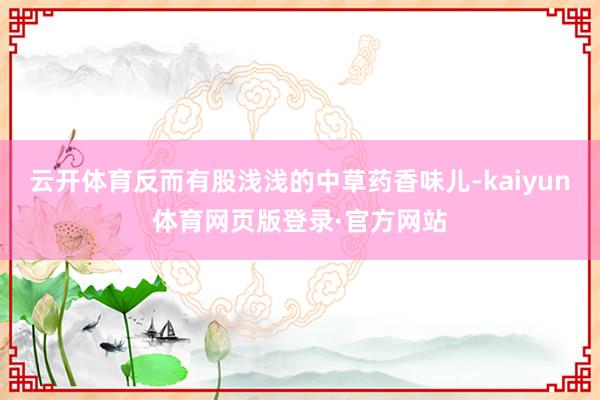 云开体育反而有股浅浅的中草药香味儿-kaiyun体育网页版登录·官方网站