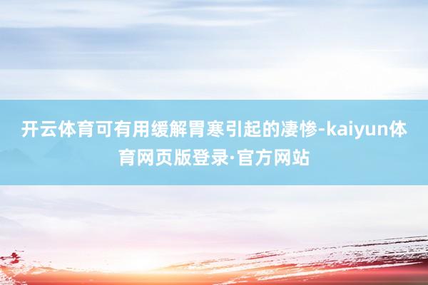 开云体育可有用缓解胃寒引起的凄惨-kaiyun体育网页版登录·官方网站