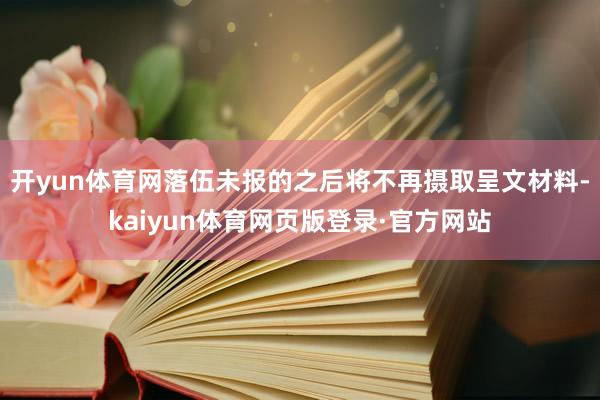 开yun体育网落伍未报的之后将不再摄取呈文材料-kaiyun体育网页版登录·官方网站