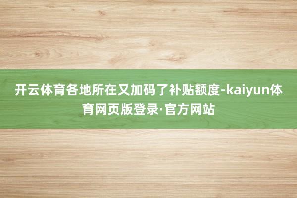 开云体育各地所在又加码了补贴额度-kaiyun体育网页版登录·官方网站