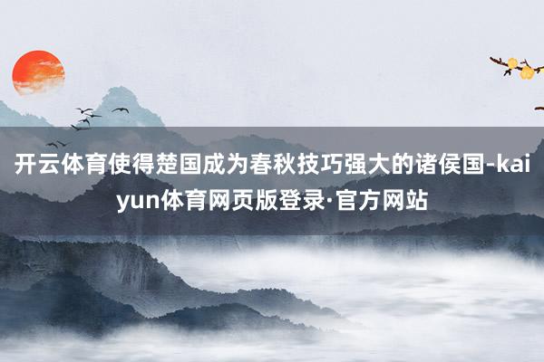 开云体育使得楚国成为春秋技巧强大的诸侯国-kaiyun体育网页版登录·官方网站