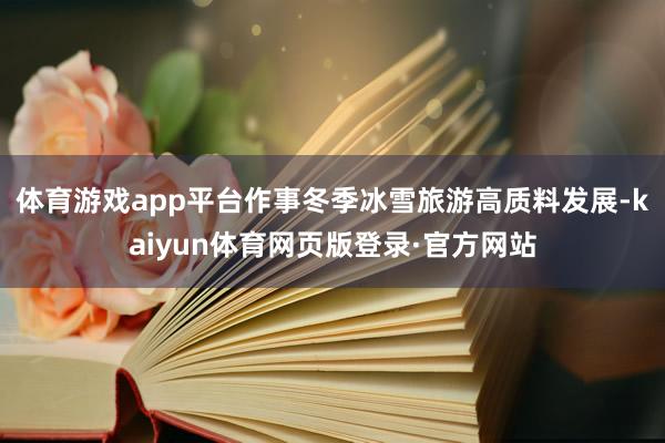 体育游戏app平台作事冬季冰雪旅游高质料发展-kaiyun体育网页版登录·官方网站
