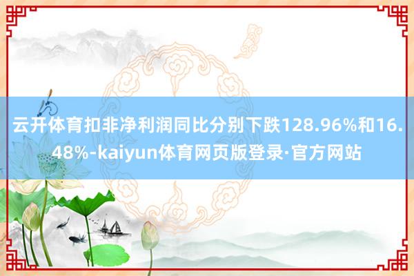 云开体育扣非净利润同比分别下跌128.96%和16.48%-kaiyun体育网页版登录·官方网站