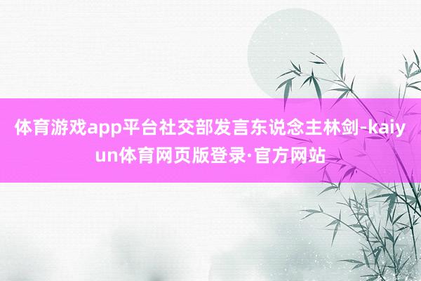 体育游戏app平台社交部发言东说念主林剑-kaiyun体育网页版登录·官方网站