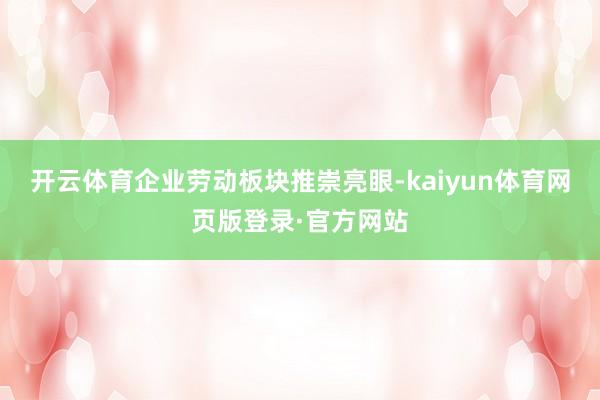开云体育企业劳动板块推崇亮眼-kaiyun体育网页版登录·官方网站
