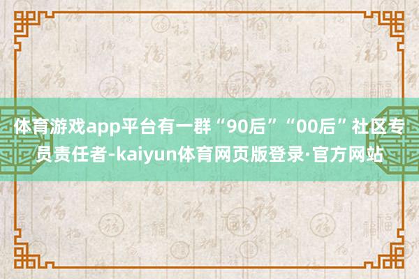 体育游戏app平台有一群“90后”“00后”社区专员责任者-kaiyun体育网页版登录·官方网站