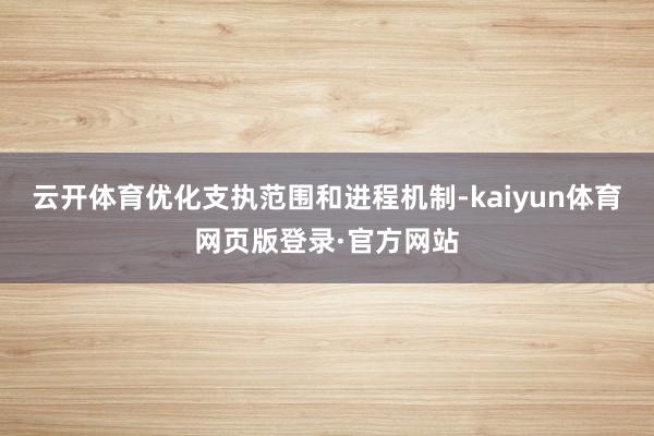 云开体育优化支执范围和进程机制-kaiyun体育网页版登录·官方网站
