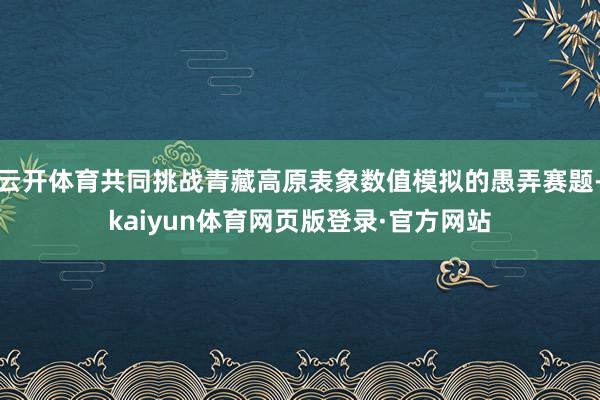 云开体育共同挑战青藏高原表象数值模拟的愚弄赛题-kaiyun体育网页版登录·官方网站