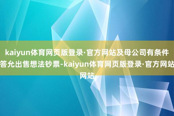 kaiyun体育网页版登录·官方网站及母公司有条件答允出售想法钞票-kaiyun体育网页版登录·官方网站