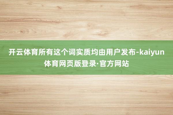 开云体育所有这个词实质均由用户发布-kaiyun体育网页版登录·官方网站