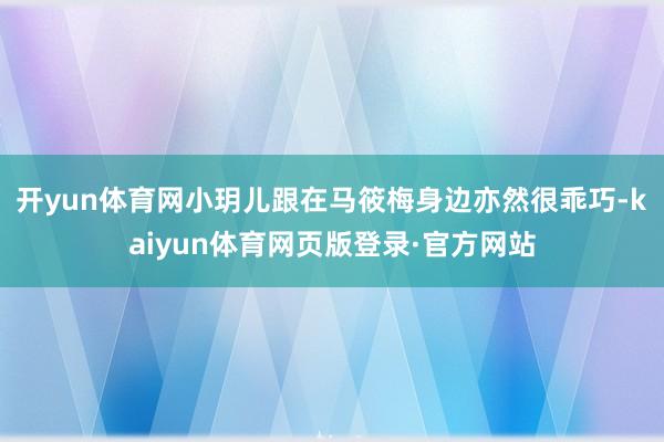 开yun体育网小玥儿跟在马筱梅身边亦然很乖巧-kaiyun体育网页版登录·官方网站