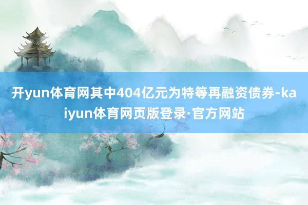 开yun体育网其中404亿元为特等再融资债券-kaiyun体育网页版登录·官方网站