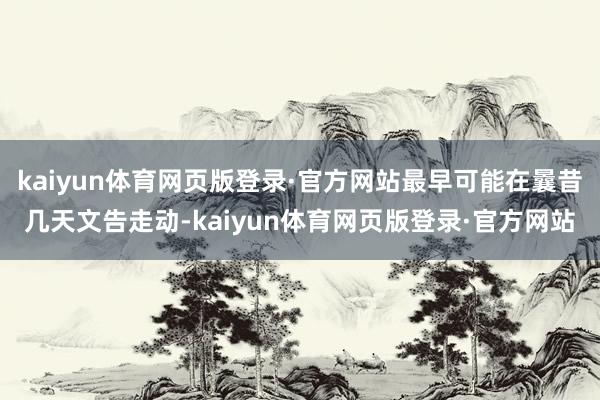kaiyun体育网页版登录·官方网站最早可能在曩昔几天文告走动-kaiyun体育网页版登录·官方网站