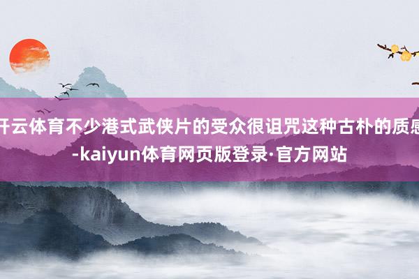 开云体育不少港式武侠片的受众很诅咒这种古朴的质感-kaiyun体育网页版登录·官方网站
