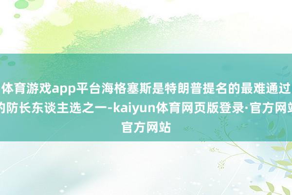 体育游戏app平台海格塞斯是特朗普提名的最难通过的防长东谈主选之一-kaiyun体育网页版登录·官方网站