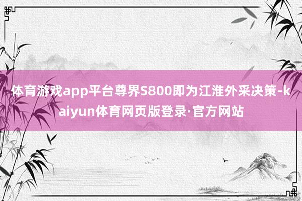 体育游戏app平台尊界S800即为江淮外采决策-kaiyun体育网页版登录·官方网站