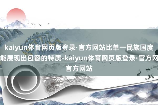 kaiyun体育网页版登录·官方网站比单一民族国度更能展现出包容的特质-kaiyun体育网页版登录·官方网站