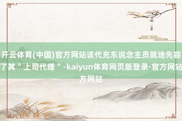 开云体育(中国)官方网站该代充东说念主员就地先容了其＂上司代理＂-kaiyun体育网页版登录·官方网站