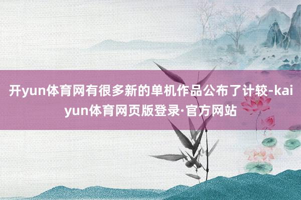 开yun体育网有很多新的单机作品公布了计较-kaiyun体育网页版登录·官方网站