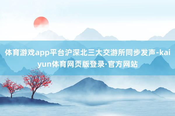 体育游戏app平台沪深北三大交游所同步发声-kaiyun体育网页版登录·官方网站