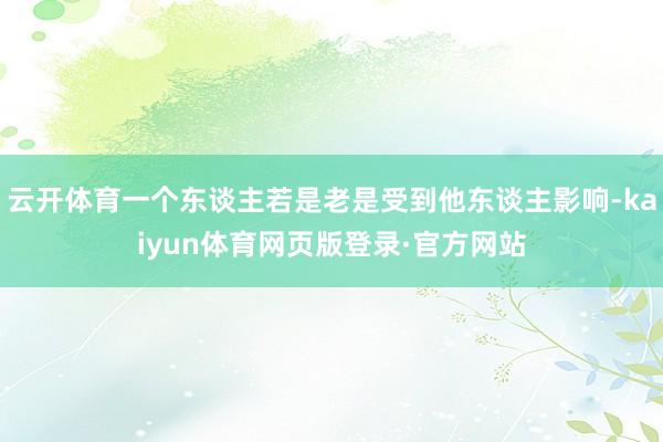 云开体育一个东谈主若是老是受到他东谈主影响-kaiyun体育网页版登录·官方网站