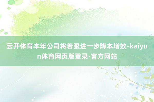 云开体育本年公司将着眼进一步降本增效-kaiyun体育网页版登录·官方网站