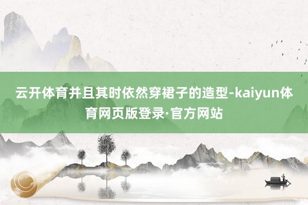 云开体育并且其时依然穿裙子的造型-kaiyun体育网页版登录·官方网站