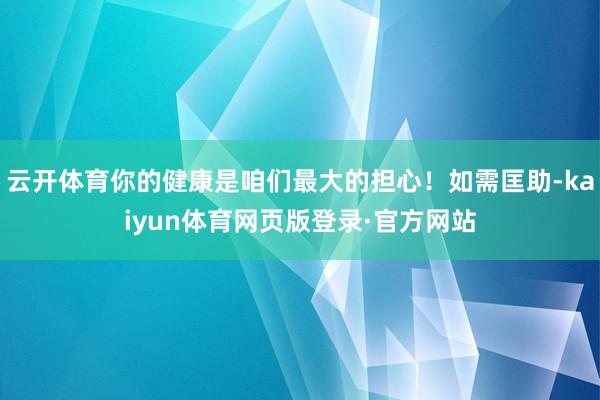 云开体育你的健康是咱们最大的担心！如需匡助-kaiyun体育网页版登录·官方网站