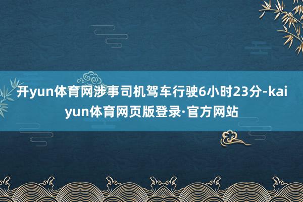 开yun体育网涉事司机驾车行驶6小时23分-kaiyun体育网页版登录·官方网站