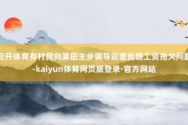 云开体育有村民向某田主步调导迎面反馈工资拖欠问题-kaiyun体育网页版登录·官方网站