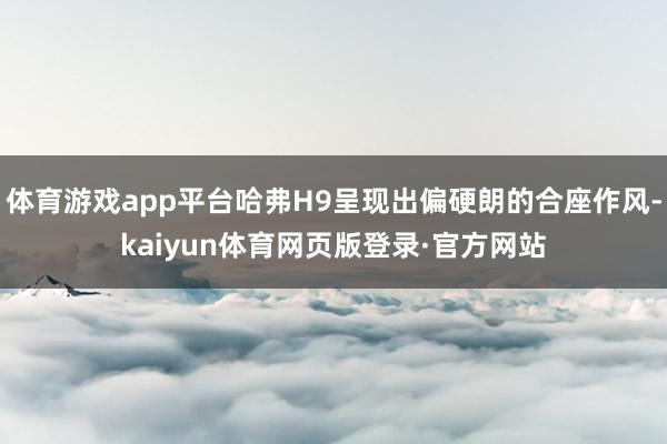 体育游戏app平台哈弗H9呈现出偏硬朗的合座作风-kaiyun体育网页版登录·官方网站