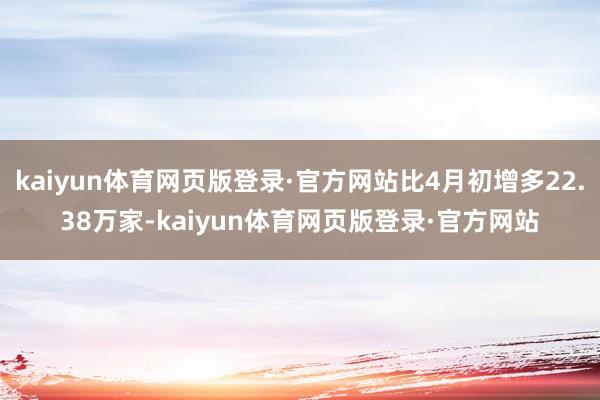 kaiyun体育网页版登录·官方网站比4月初增多22.38万家-kaiyun体育网页版登录·官方网站