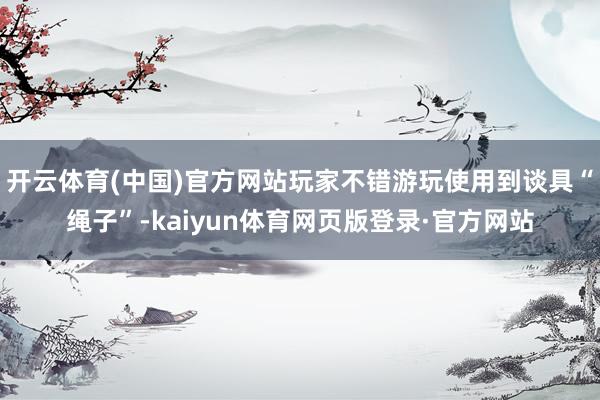 开云体育(中国)官方网站玩家不错游玩使用到谈具“绳子”-kaiyun体育网页版登录·官方网站