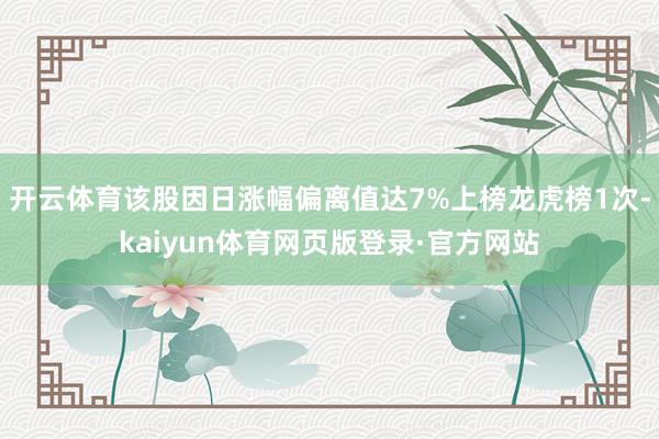 开云体育该股因日涨幅偏离值达7%上榜龙虎榜1次-kaiyun体育网页版登录·官方网站