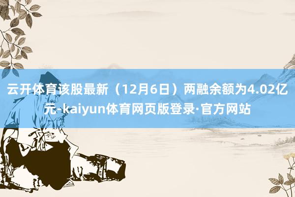 云开体育该股最新（12月6日）两融余额为4.02亿元-kaiyun体育网页版登录·官方网站