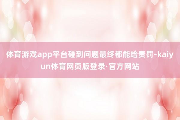 体育游戏app平台碰到问题最终都能给责罚-kaiyun体育网页版登录·官方网站